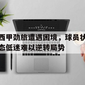 C7娱乐下载-西甲劲旅遭遇困境，球员状态低迷难以逆转局势的简单介绍