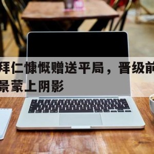 C7娱乐入口-关于拜仁慷慨赠送平局，晋级前景蒙上阴影的信息