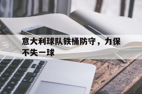 关于意大利球队铁桶防守，力保不失一球的信息