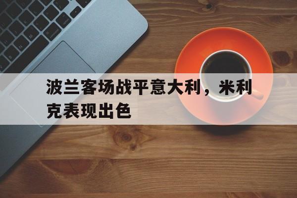 波兰客场战平意大利，米利克表现出色(波兰客场战平意大利,米利克表现出色吗)