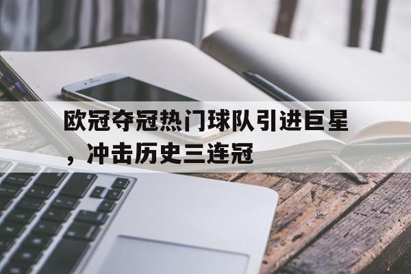 关于欧冠夺冠热门球队引进巨星，冲击历史三连冠的信息