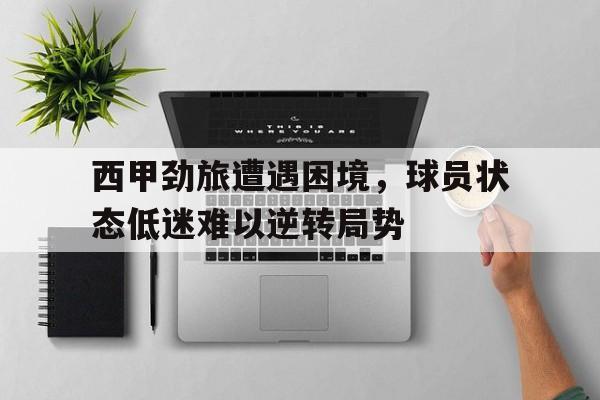 西甲劲旅遭遇困境，球员状态低迷难以逆转局势的简单介绍